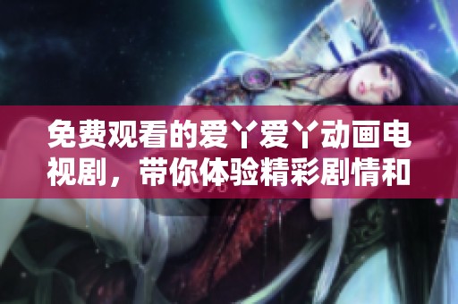 免费观看的爱丫爱丫动画电视剧，带你体验精彩剧情和动人故事
