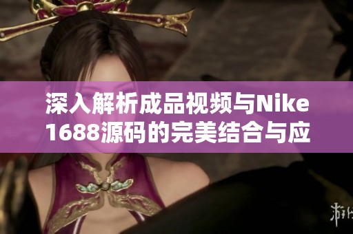 深入解析成品视频与Nike1688源码的完美结合与应用
