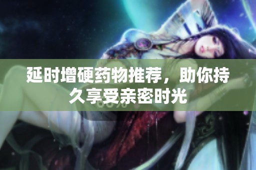 延时增硬药物推荐，助你持久享受亲密时光
