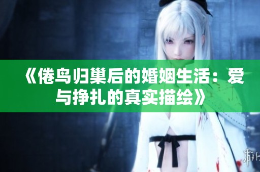 《倦鸟归巢后的婚姻生活：爱与挣扎的真实描绘》