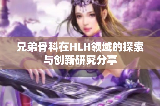 兄弟骨科在HLH领域的探索与创新研究分享