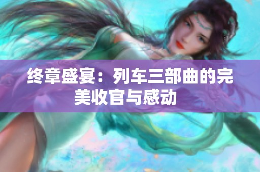 终章盛宴：列车三部曲的完美收官与感动  