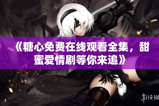 《糖心免费在线观看全集，甜蜜爱情剧等你来追》