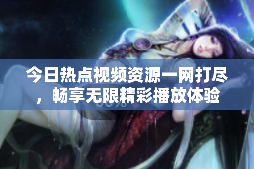 今日热点视频资源一网打尽，畅享无限精彩播放体验