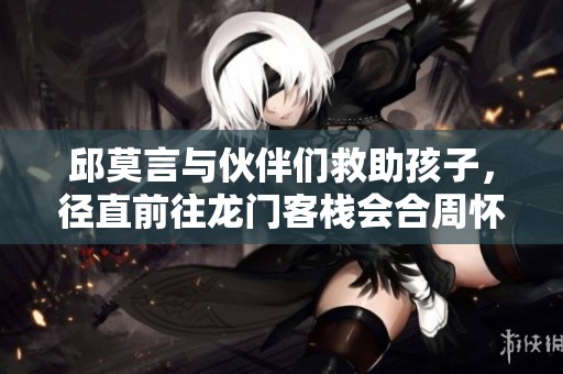 邱莫言与伙伴们救助孩子，径直前往龙门客栈会合周怀安