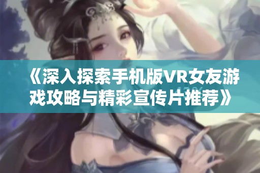 《深入探索手机版VR女友游戏攻略与精彩宣传片推荐》