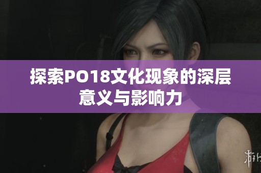 探索PO18文化现象的深层意义与影响力