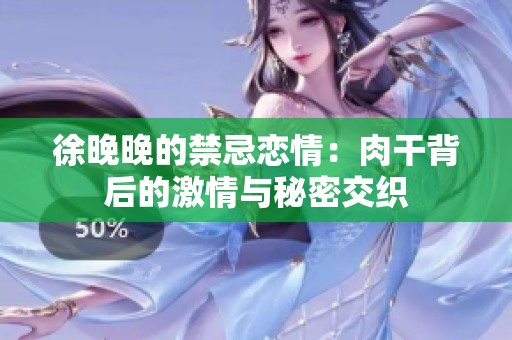 徐晚晚的禁忌恋情：肉干背后的激情与秘密交织