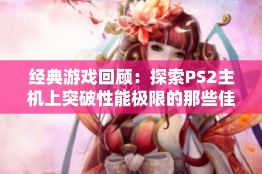 经典游戏回顾：探索PS2主机上突破性能极限的那些佳作