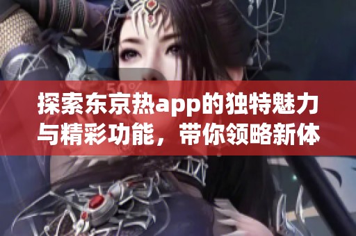 探索东京热app的独特魅力与精彩功能，带你领略新体验