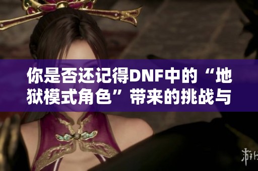 你是否还记得DNF中的“地狱模式角色”带来的挑战与乐趣