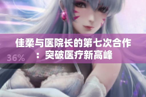 佳柔与医院长的第七次合作：突破医疗新高峰
