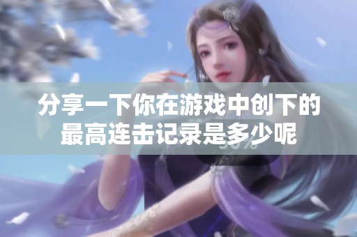 分享一下你在游戏中创下的最高连击记录是多少呢