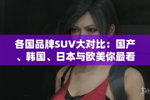 各国品牌SUV大对比：国产、韩国、日本与欧美你最看好哪个？