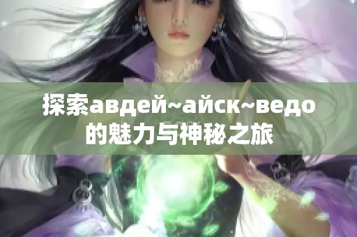 探索авдей~айск~ведо的魅力与神秘之旅