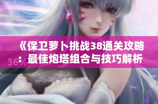 《保卫萝卜挑战38通关攻略：最佳炮塔组合与技巧解析》