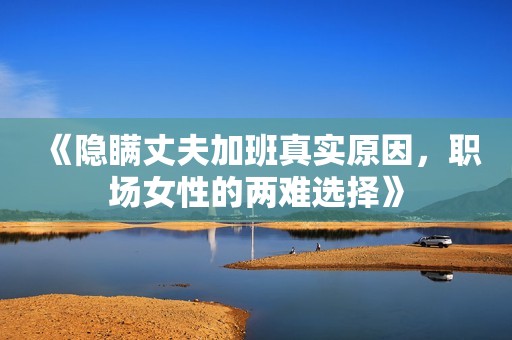《隐瞒丈夫加班真实原因，职场女性的两难选择》