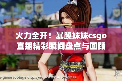 火力全开！暴躁妹妹csgo直播精彩瞬间盘点与回顾