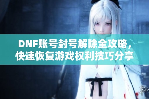 DNF账号封号解除全攻略，快速恢复游戏权利技巧分享