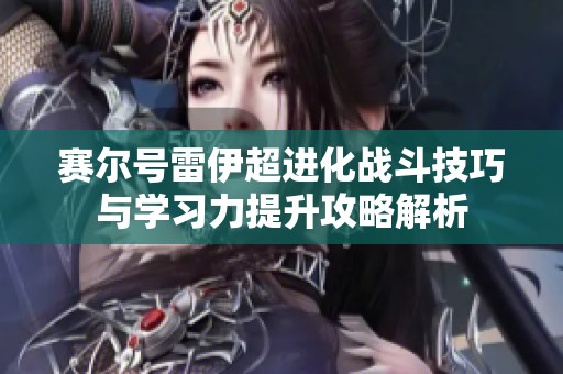 赛尔号雷伊超进化战斗技巧与学习力提升攻略解析