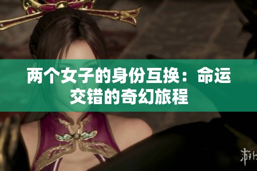两个女子的身份互换：命运交错的奇幻旅程