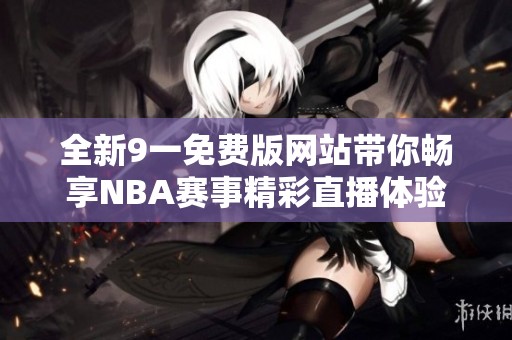 全新9一免费版网站带你畅享NBA赛事精彩直播体验
