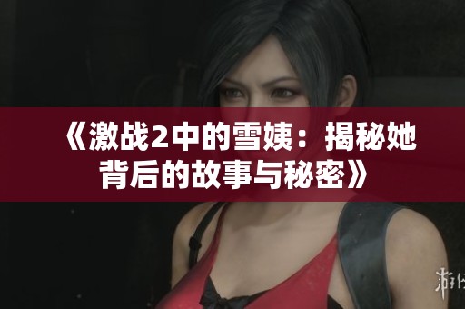 《激战2中的雪姨：揭秘她背后的故事与秘密》
