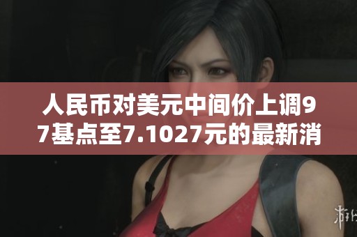 人民币对美元中间价上调97基点至7.1027元的最新消息