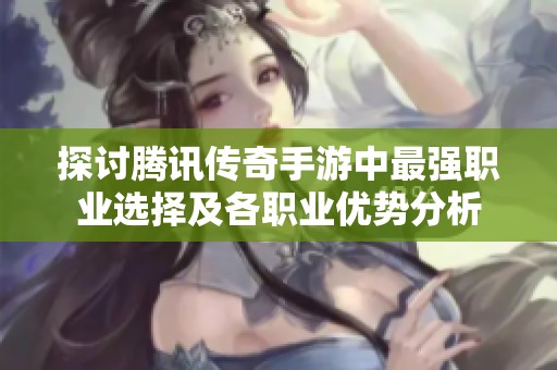 探讨腾讯传奇手游中最强职业选择及各职业优势分析