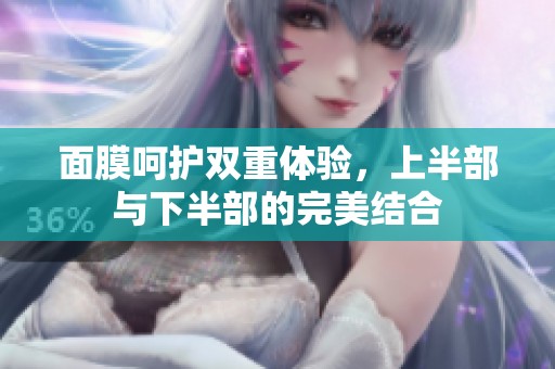 面膜呵护双重体验，上半部与下半部的完美结合