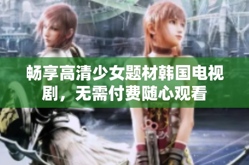 畅享高清少女题材韩国电视剧，无需付费随心观看