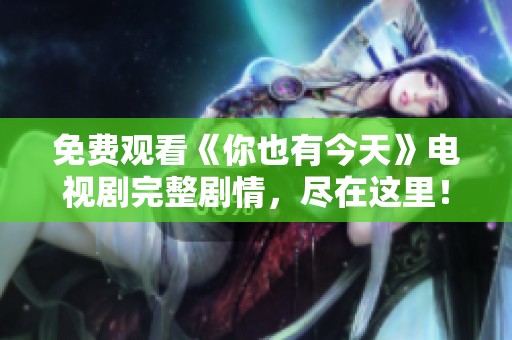 免费观看《你也有今天》电视剧完整剧情，尽在这里！