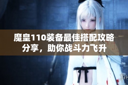 魔皇110装备最佳搭配攻略分享，助你战斗力飞升