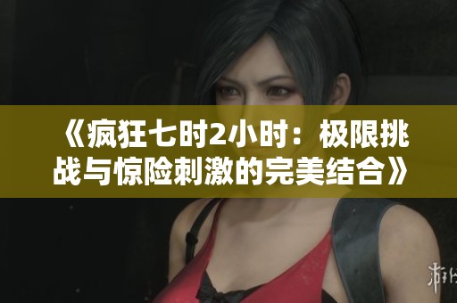 《疯狂七时2小时：极限挑战与惊险刺激的完美结合》