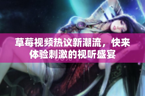 草莓视频热议新潮流，快来体验刺激的视听盛宴