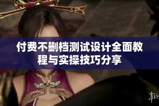 付费不删档测试设计全面教程与实操技巧分享
