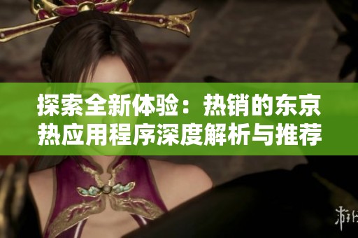 探索全新体验：热销的东京热应用程序深度解析与推荐
