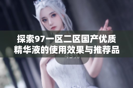 探索97一区二区国产优质精华液的使用效果与推荐品牌