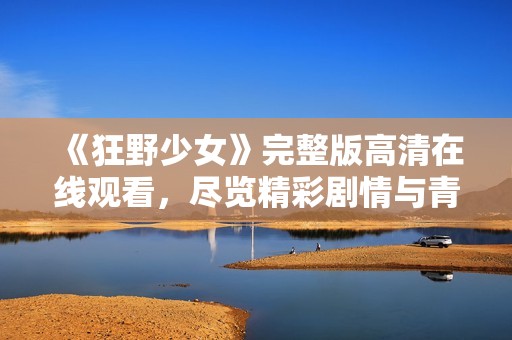 《狂野少女》完整版高清在线观看，尽览精彩剧情与青春活力