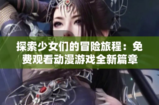 探索少女们的冒险旅程：免费观看动漫游戏全新篇章