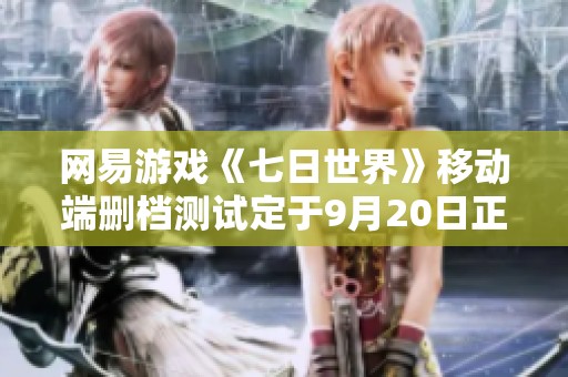 网易游戏《七日世界》移动端删档测试定于9月20日正式启动