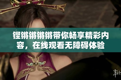 铿锵锵锵锵带你畅享精彩内容，在线观看无障碍体验