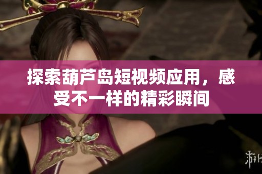 探索葫芦岛短视频应用，感受不一样的精彩瞬间