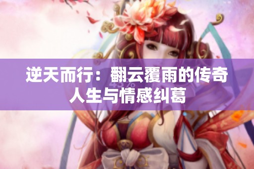 逆天而行：翻云覆雨的传奇人生与情感纠葛