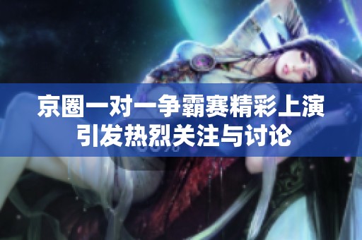 京圈一对一争霸赛精彩上演 引发热烈关注与讨论