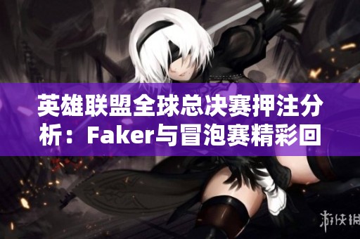 英雄联盟全球总决赛押注分析：Faker与冒泡赛精彩回顾