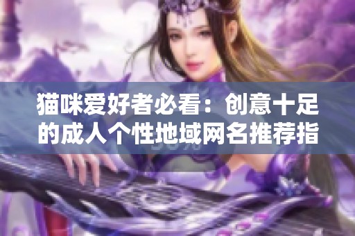 猫咪爱好者必看：创意十足的成人个性地域网名推荐指南