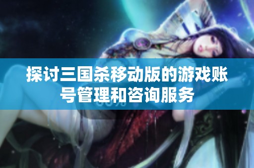 探讨三国杀移动版的游戏账号管理和咨询服务