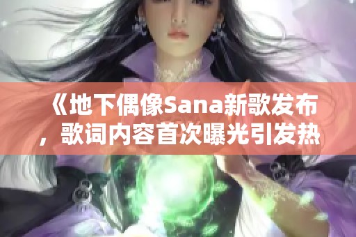 《地下偶像Sana新歌发布，歌词内容首次曝光引发热议》