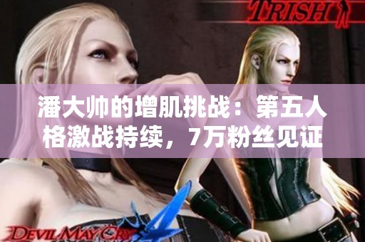 潘大帅的增肌挑战：第五人格激战持续，7万粉丝见证胜负之路